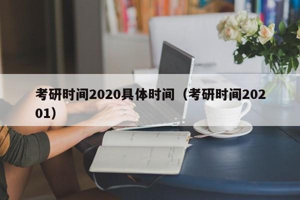 考研時(shí)間2020具體時(shí)間（考研時(shí)間20201）