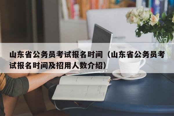 山東省公務員考試報名時間（山東省公務員考試報名時間及招用人數介紹）