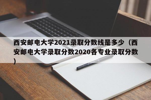 西安郵電大學2021錄取分數線是多少（西安郵電大學錄取分數2020各專業錄取分數）