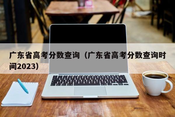 廣東省高考分數查詢（廣東省高考分數查詢時間2023）