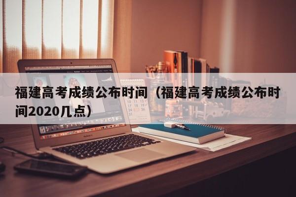 福建高考成績公布時間（福建高考成績公布時間2020幾點）