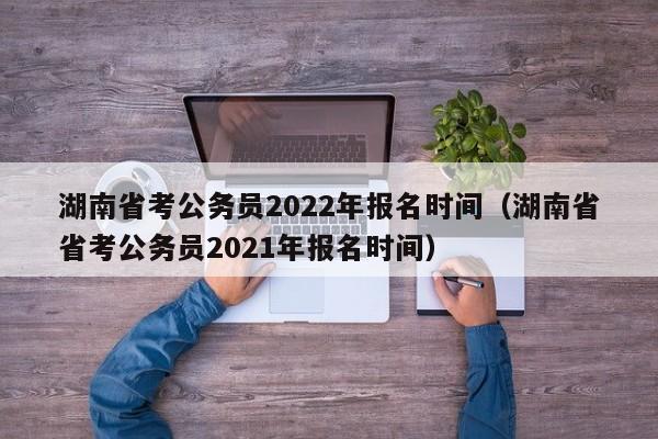 湖南省考公務員2022年報名時間（湖南省省考公務員2021年報名時間）