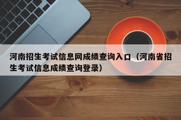 河南招生考試信息網成績查詢入口（河南省招生考試信息成績查詢登錄）