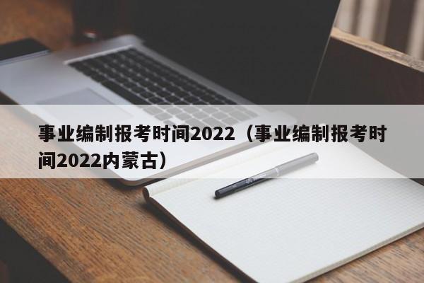 事業(yè)編制報(bào)考時(shí)間2022（事業(yè)編制報(bào)考時(shí)間2022內(nèi)蒙古）