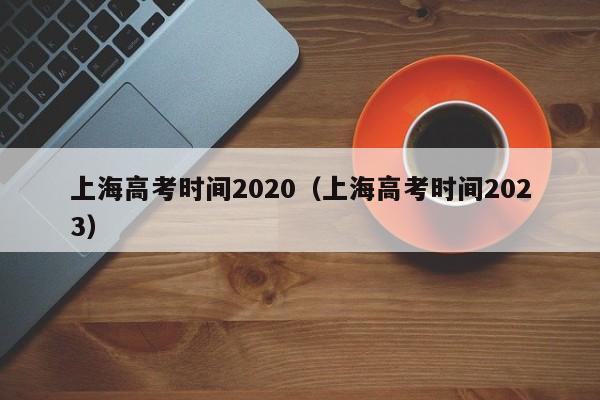 上海高考時間2020（上海高考時間2023）