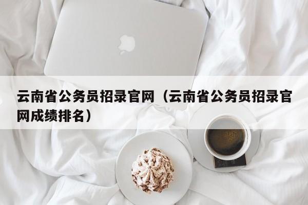 云南省公務員招錄官網(wǎng)（云南省公務員招錄官網(wǎng)成績排名）