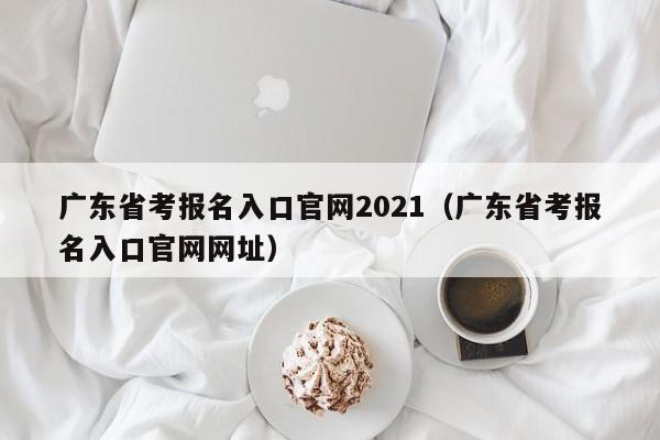 廣東省考報名入口官網2021（廣東省考報名入口官網網址）