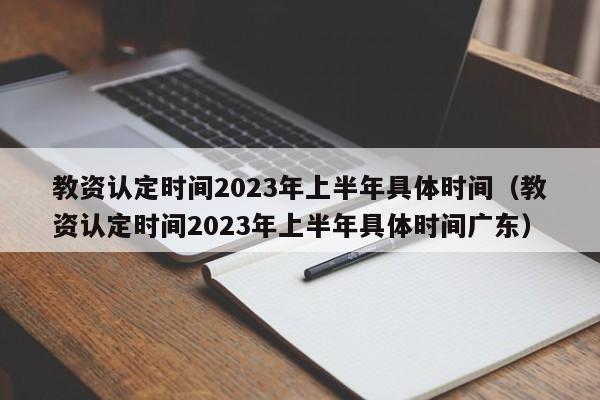 教資認(rèn)定時(shí)間2023年上半年具體時(shí)間（教資認(rèn)定時(shí)間2023年上半年具體時(shí)間廣東）