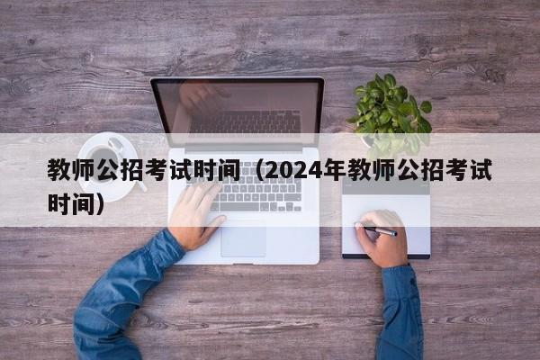 教師公招考試時間（2024年教師公招考試時間）