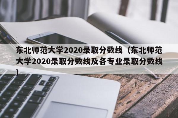 東北師范大學(xué)2020錄取分數(shù)線（東北師范大學(xué)2020錄取分數(shù)線及各專業(yè)錄取分數(shù)線）