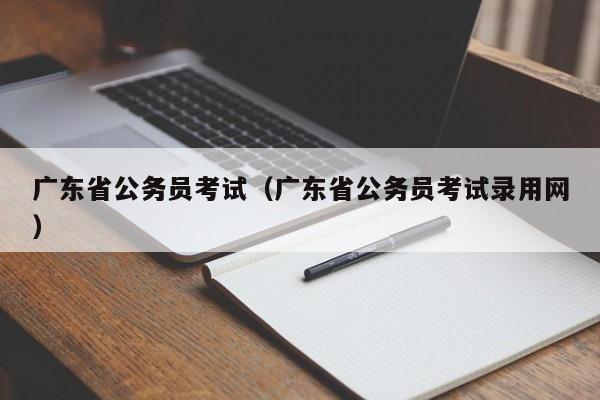 廣東省公務員考試（廣東省公務員考試錄用網(wǎng)）