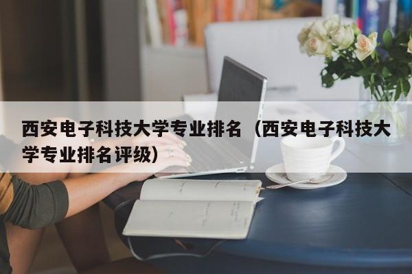 西安電子科技大學專業排名（西安電子科技大學專業排名評級）