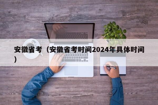 安徽省考（安徽省考時(shí)間2024年具體時(shí)間）