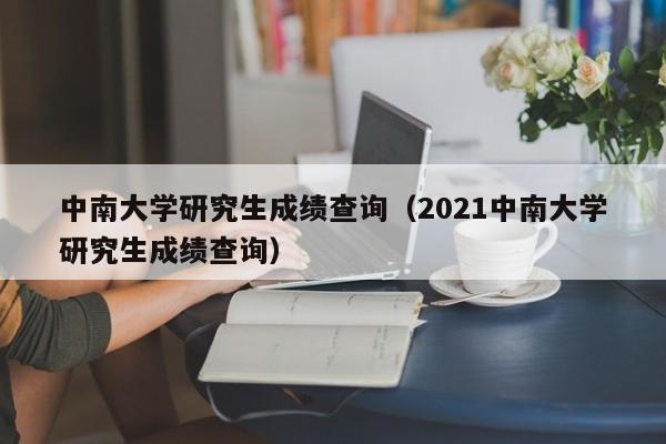 中南大學(xué)研究生成績(jī)查詢（2021中南大學(xué)研究生成績(jī)查詢）