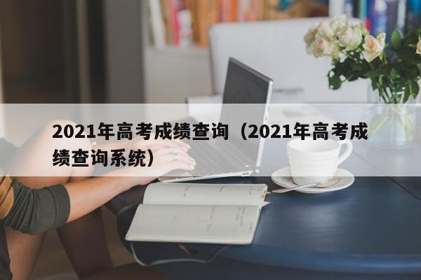 2021年高考成績查詢（2021年高考成績查詢系統）