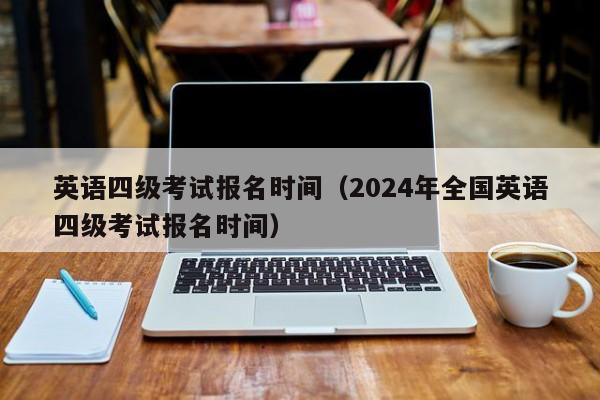 英語四級考試報名時間（2024年全國英語四級考試報名時間）