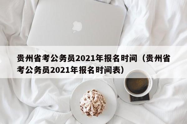 貴州省考公務員2021年報名時間（貴州省考公務員2021年報名時間表）