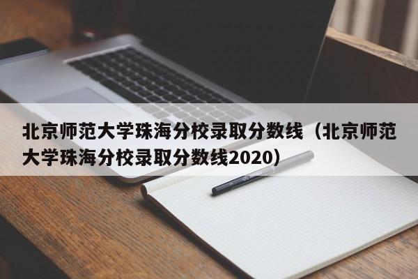 北京師范大學珠海分校錄取分數(shù)線（北京師范大學珠海分校錄取分數(shù)線2020）