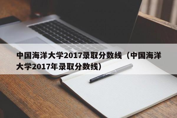 中國海洋大學2017錄取分數線（中國海洋大學2017年錄取分數線）