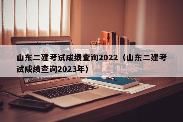 山東二建考試成績查詢2022（山東二建考試成績查詢2023年）