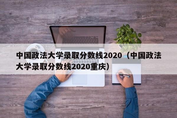 中國政法大學(xué)錄取分?jǐn)?shù)線2020（中國政法大學(xué)錄取分?jǐn)?shù)線2020重慶）