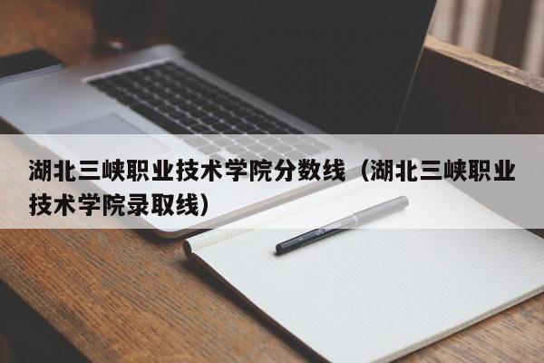 湖北三峽職業技術學院分數線（湖北三峽職業技術學院錄取線）