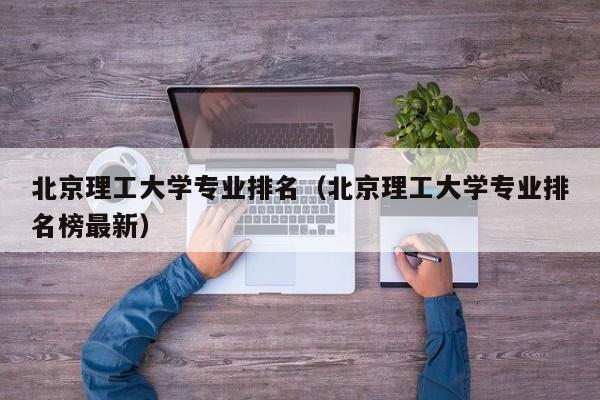 北京理工大學專業排名（北京理工大學專業排名榜最新）