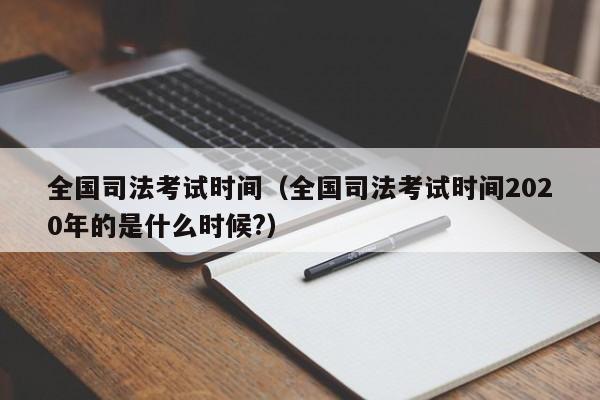 全國司法考試時間（全國司法考試時間2020年的是什么時候?）