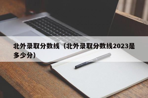 北外錄取分?jǐn)?shù)線（北外錄取分?jǐn)?shù)線2023是多少分）