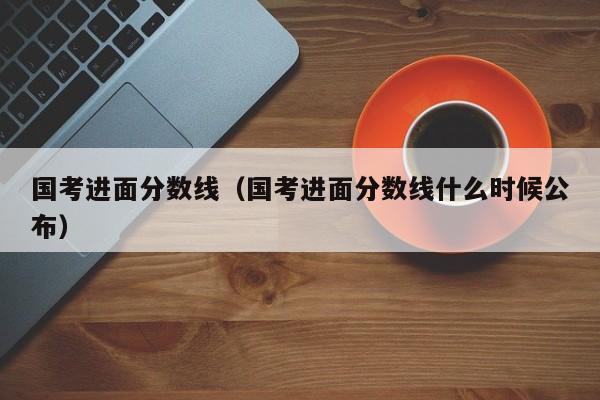 國考進面分數線（國考進面分數線什么時候公布）