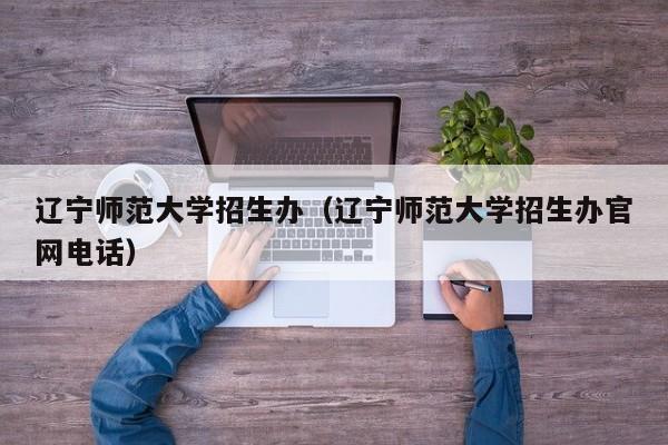 遼寧師范大學招生辦（遼寧師范大學招生辦官網(wǎng)電話）