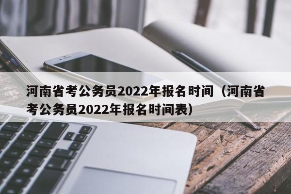 河南省考公務員2022年報名時間（河南省考公務員2022年報名時間表）