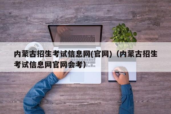 內(nèi)蒙古招生考試信息網(wǎng)(官網(wǎng))（內(nèi)蒙古招生考試信息網(wǎng)官網(wǎng)會(huì)考）