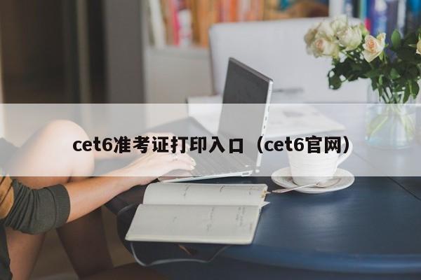 cet6準(zhǔn)考證打印入口（cet6官網(wǎng)）