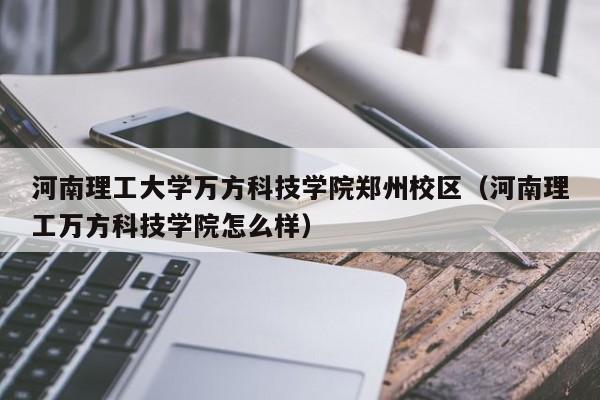 河南理工大學萬方科技學院鄭州校區（河南理工萬方科技學院怎么樣）