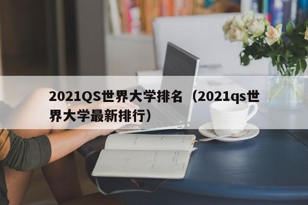 2021QS世界大學(xué)排名（2021qs世界大學(xué)最新排行）