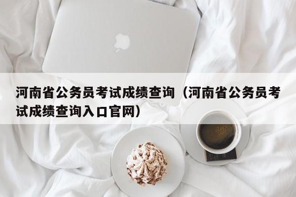 河南省公務(wù)員考試成績查詢（河南省公務(wù)員考試成績查詢?nèi)肟诠倬W(wǎng)）