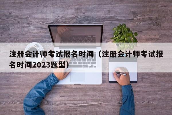 注冊會計師考試報名時間（注冊會計師考試報名時間2023題型）