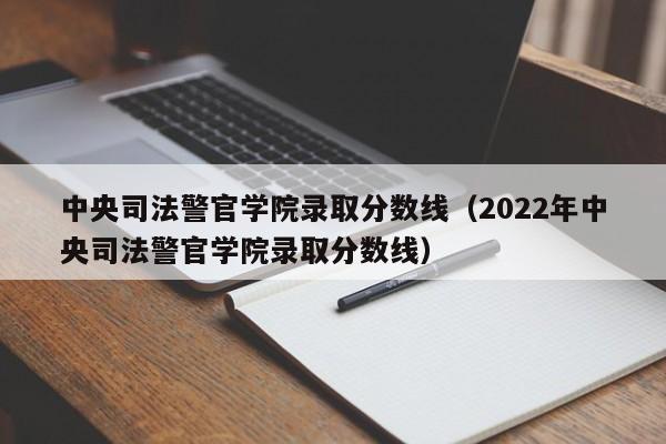 中央司法警官學院錄取分數線（2022年中央司法警官學院錄取分數線）