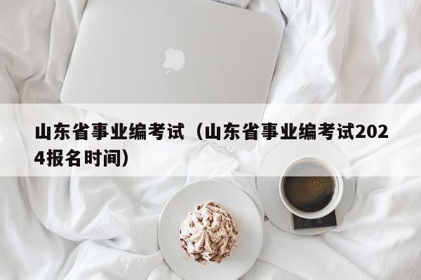 山東省事業編考試（山東省事業編考試2024報名時間）