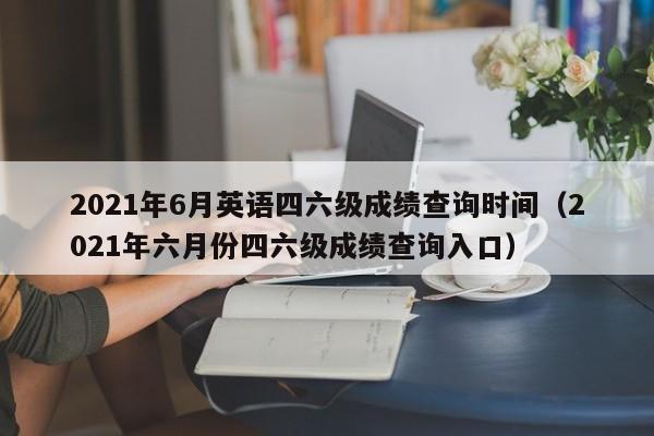 2021年6月英語四六級成績查詢時間（2021年六月份四六級成績查詢?nèi)肟冢? title=