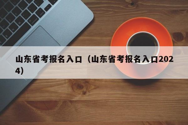 山東省考報(bào)名入口（山東省考報(bào)名入口2024）