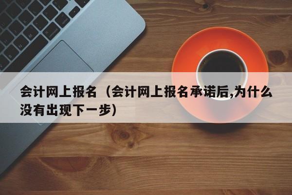 會計網上報名（會計網上報名承諾后,為什么沒有出現下一步）