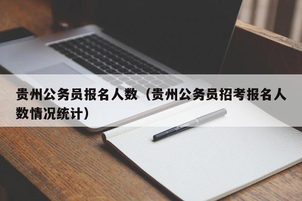 貴州公務(wù)員報名人數(shù)（貴州公務(wù)員招考報名人數(shù)情況統(tǒng)計）