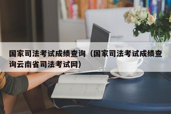 國(guó)家司法考試成績(jī)查詢（國(guó)家司法考試成績(jī)查詢?cè)颇鲜∷痉荚嚲W(wǎng)）