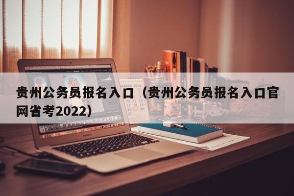 貴州公務員報名入口（貴州公務員報名入口官網省考2022）