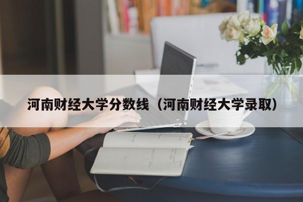 河南財經(jīng)大學(xué)分?jǐn)?shù)線（河南財經(jīng)大學(xué)錄取）