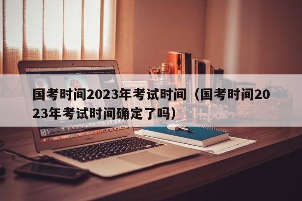 國(guó)考時(shí)間2023年考試時(shí)間（國(guó)考時(shí)間2023年考試時(shí)間確定了嗎）