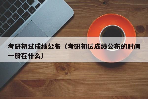 考研初試成績公布（考研初試成績公布的時(shí)間一般在什么）