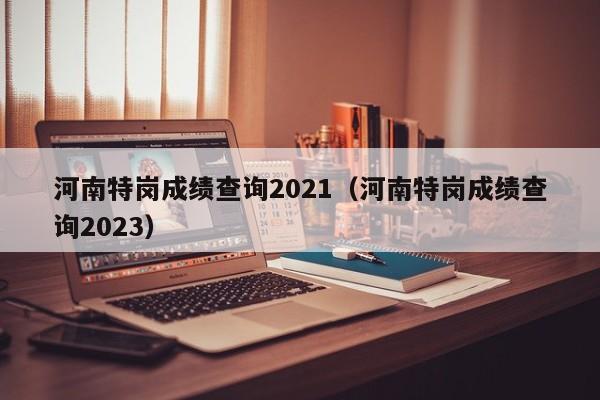 河南特崗成績查詢2021（河南特崗成績查詢2023）